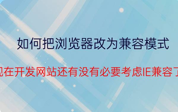 如何把浏览器改为兼容模式 现在开发网站还有没有必要考虑IE兼容了？